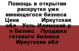 Помощь в открытии, раскрутке уже имеющегося бизнеса › Цена ­ 5 000 - Иркутская обл., Усть-Илимский р-н Бизнес » Продажа готового бизнеса   . Иркутская обл.